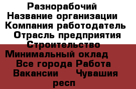 Разнорабочий › Название организации ­ Компания-работодатель › Отрасль предприятия ­ Строительство › Минимальный оклад ­ 1 - Все города Работа » Вакансии   . Чувашия респ.